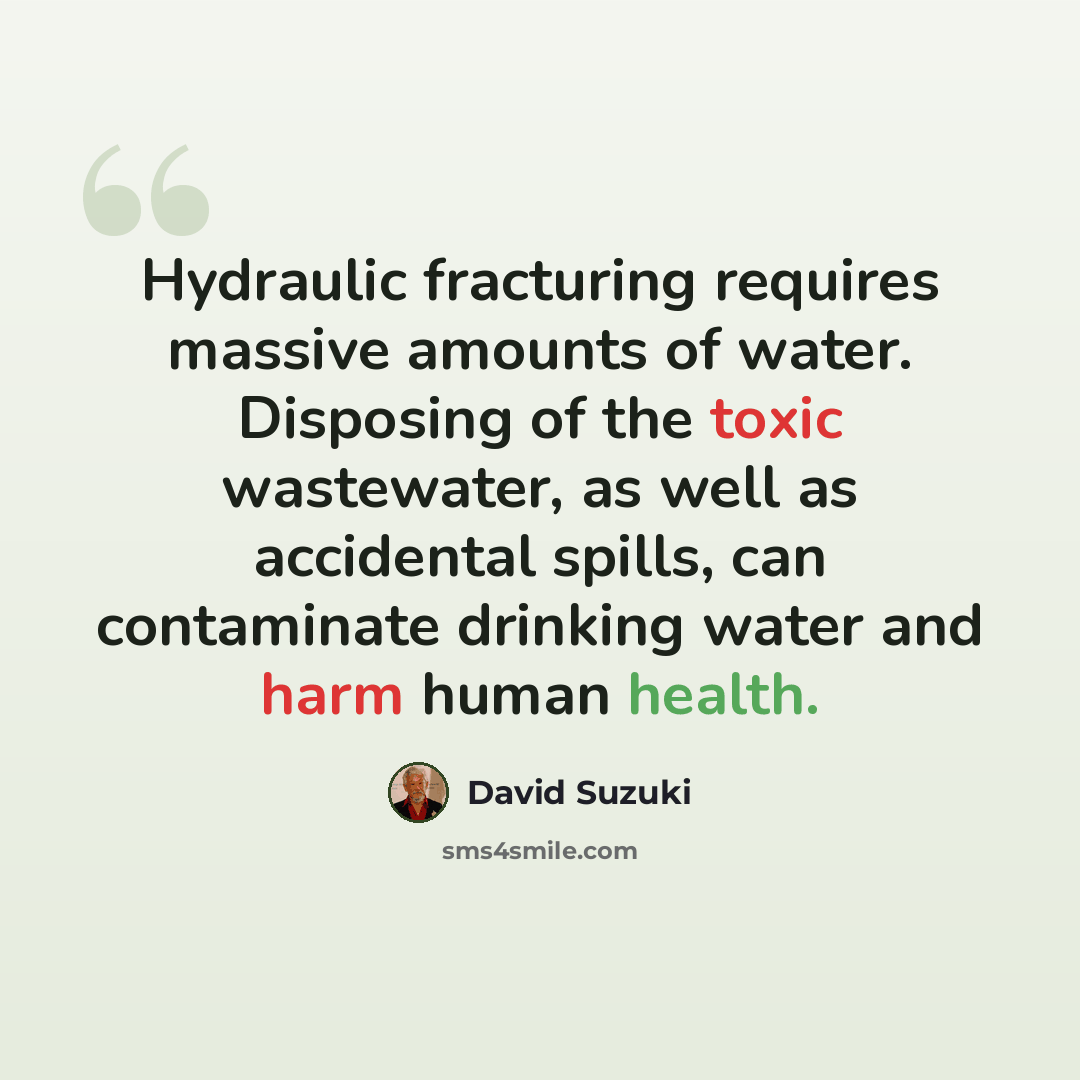 “Hydraulic fracturing requires massive amounts of water. Disposing of the toxic wastewater, as well as accidental spills, can contaminate drinking water and harm human health.” quote by David Suzuki
