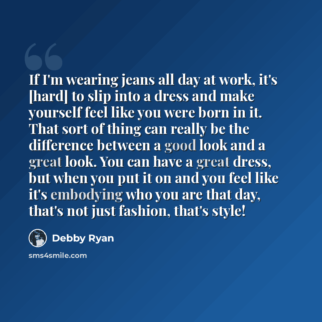 “If I'm wearing jeans all day at work, it's [hard] to slip into a dress and make yourself feel like you were born in it. That sort of thing can really be the difference between a good look and a great look. You can have a great dress, but when you put it on and you feel like it's embodying who you…” quote by Debby Ryan