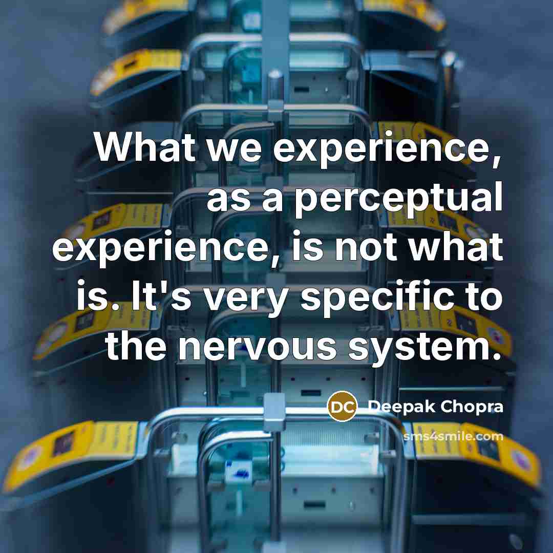 “What we experience, as a perceptual experience, is not what is. It's very specific to the nervous system.” quote by Deepak Chopra
