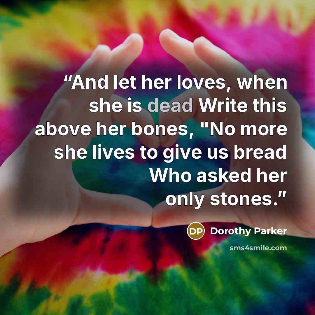 “And let her loves, when she is dead Write this above her bones, "No more she lives to give us bread Who asked her only stones.” quote by Dorothy Parker
