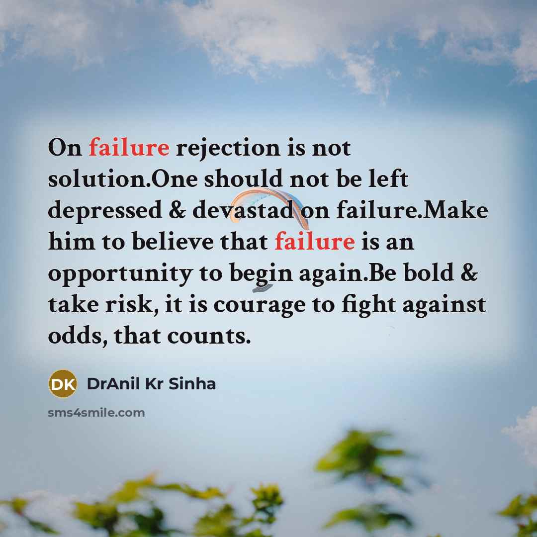 “On failure rejection is not solution.One should not be left depressed & devastad on failure.Make him to believe that failure is an opportunity to begin again.Be bold & take risk, it is courage to fight against odds, that counts.” quote by DrAnil Kr Sinha