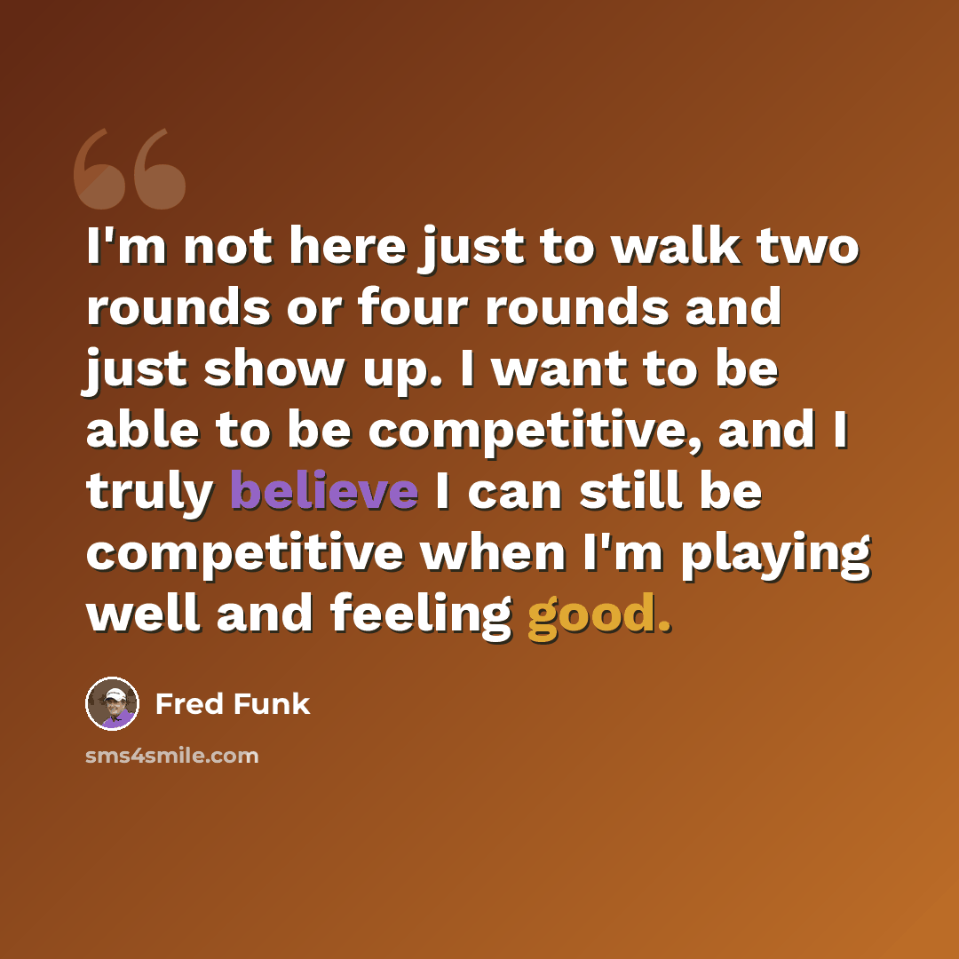 “I'm not here just to walk two rounds or four rounds and just show up. I want to be able to be competitive, and I truly believe I can still be competitive when I'm playing well and feeling good.” quote by Fred Funk