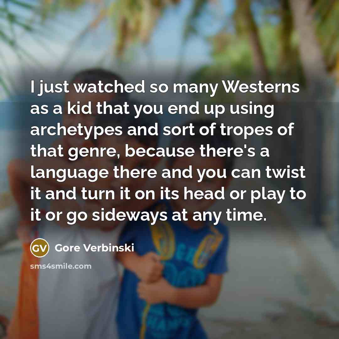 “I just watched so many Westerns as a kid that you end up using archetypes and sort of tropes of that genre, because there's a language there and you can twist it and turn it on its head or play to it or go sideways at any time.” quote by Gore Verbinski