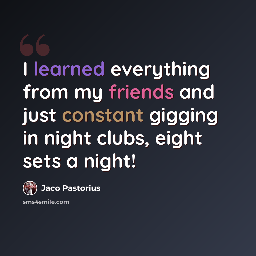 “I learned everything from my friends and just constant gigging in night clubs, eight sets a night!” quote by Jaco Pastorius