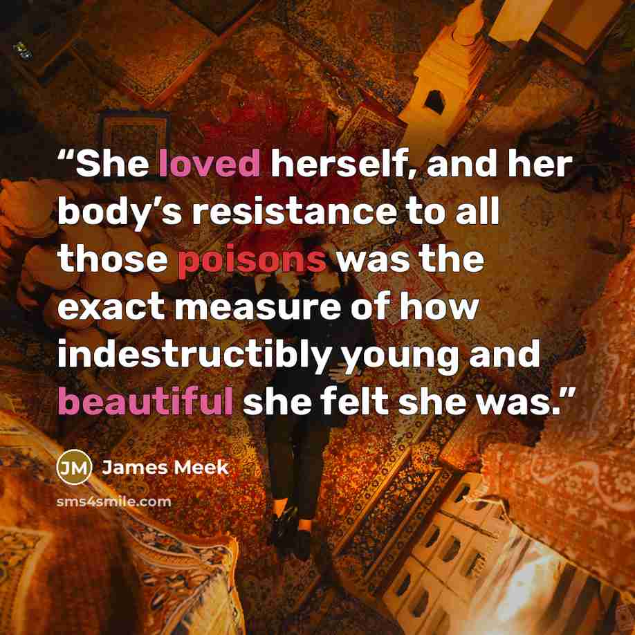 “She loved herself, and her body’s resistance to all those poisons was the exact measure of how indestructibly young and beautiful she felt she was.” quote by James Meek