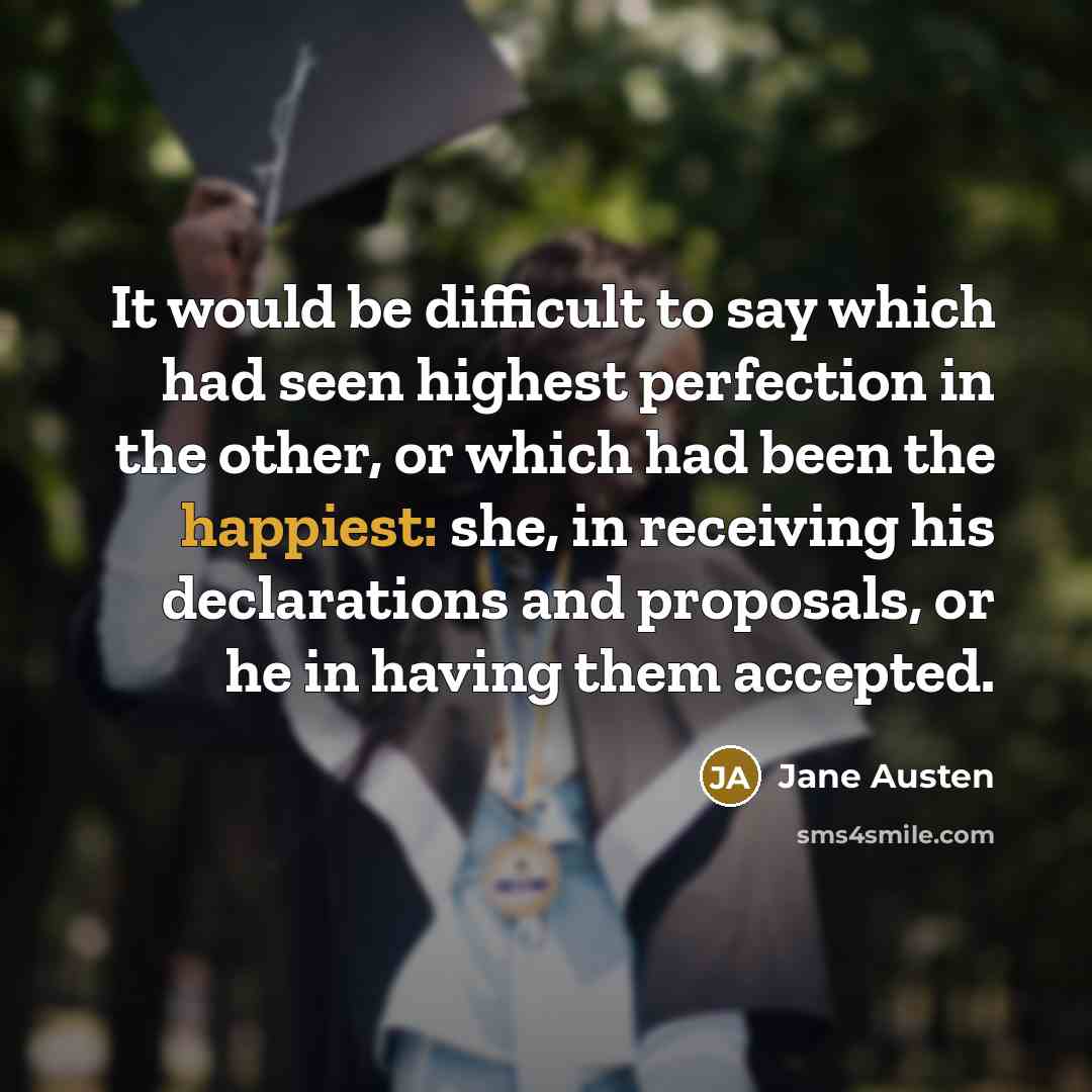 “It would be difficult to say which had seen highest perfection in the other, or which had been the happiest: she, in receiving his declarations and proposals, or he in having them accepted.” quote by Jane Austen