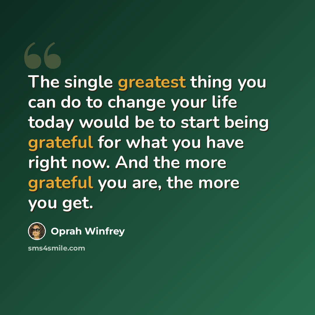 “The single greatest thing you can do to change your life today would be to start being grateful for what you have right now. And the more grateful you are, the more you get.” quote by Oprah Winfrey