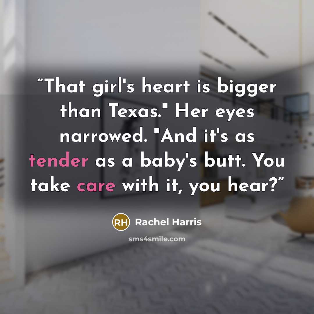 “That girl's heart is bigger than Texas." Her eyes narrowed. "And it's as tender as a baby's butt. You take care with it, you hear?” quote by Rachel Harris