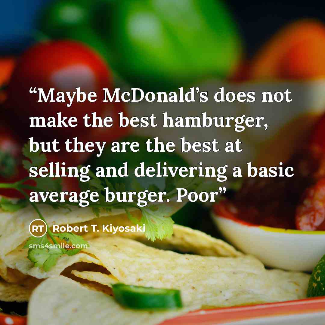 “Maybe McDonald’s does not make the best hamburger, but they are the best at selling and delivering a basic average burger. Poor” quote by Robert T. Kiyosaki