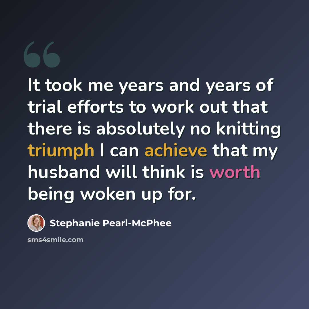 “It took me years and years of trial efforts to work out that there is absolutely no knitting triumph I can achieve that my husband will think is worth being woken up for.” quote by Stephanie Pearl-McPhee