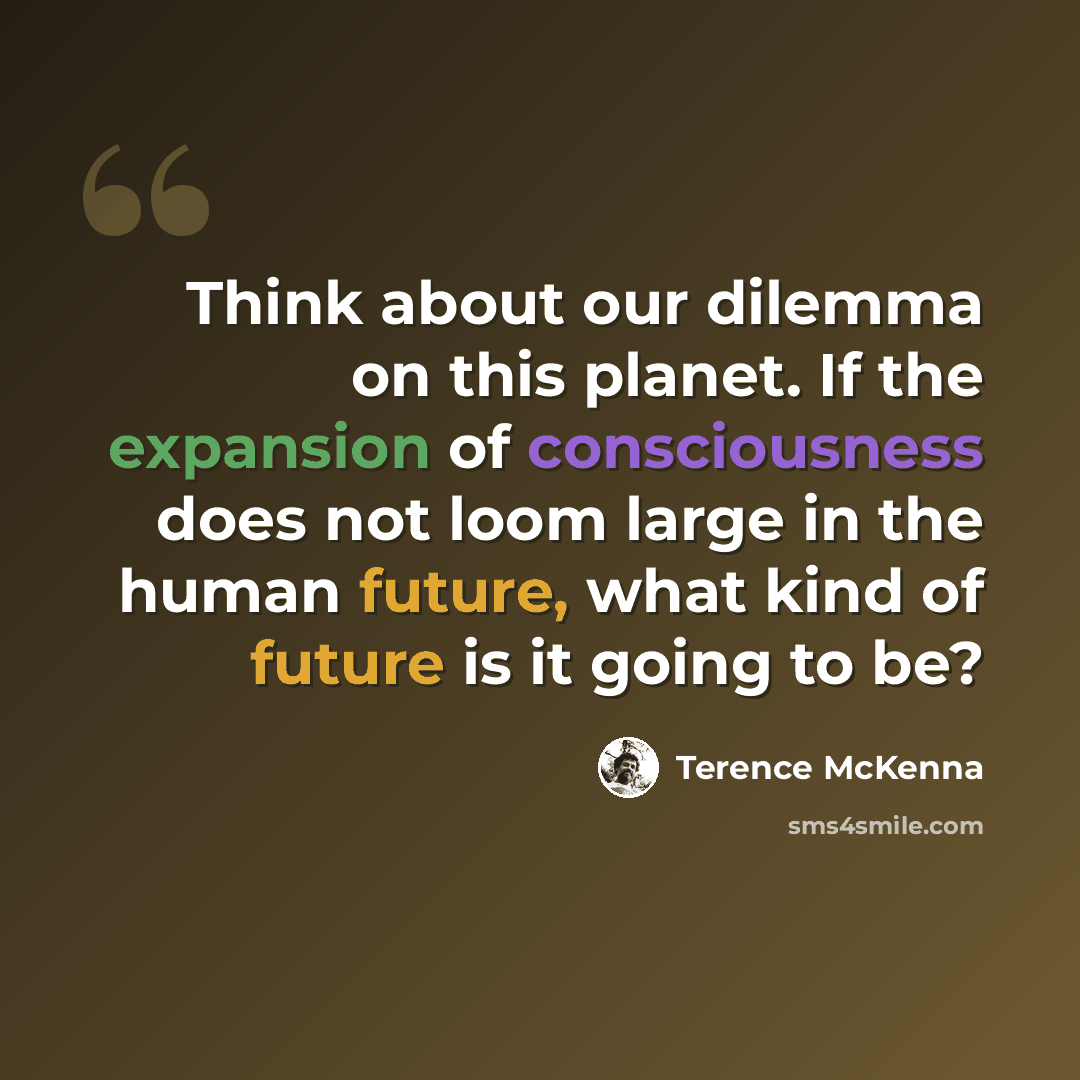 “Think about our dilemma on this planet. If the expansion of consciousness does not loom large in the human future, what kind of future is it going to be?” quote by Terence McKenna
