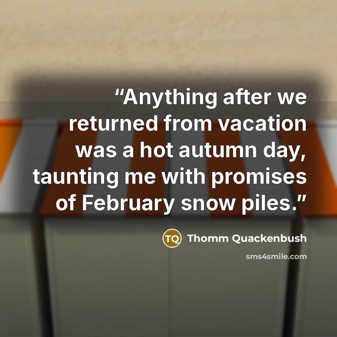 “Anything after we returned from vacation was a hot autumn day, taunting me with promises of February snow piles.” quote by Thomm Quackenbush