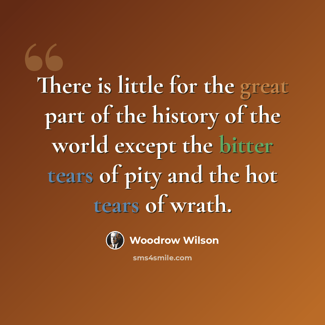 “There is little for the great part of the history of the world except the bitter tears of pity and the hot tears of wrath.” quote by Woodrow Wilson