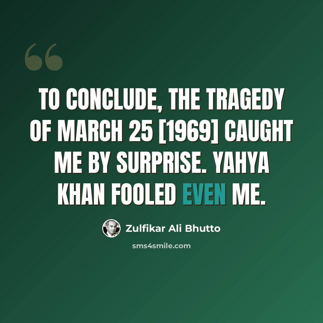 “To conclude, the tragedy of March 25 [1969] caught me by surprise. Yahya Khan fooled even me.” quote by Zulfikar Ali Bhutto