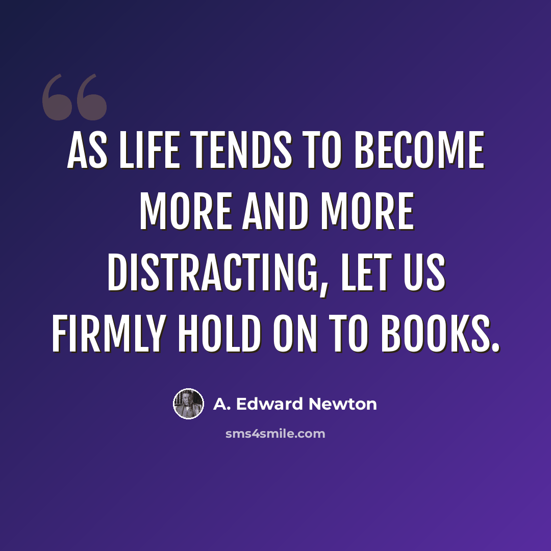 “As life tends to become more and more distracting, let us firmly hold on to books.” quote by A. Edward Newton
