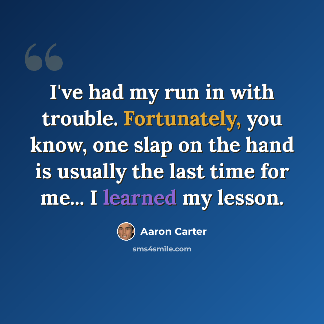 “I've had my run in with trouble. Fortunately, you know, one slap on the hand is usually the last time for me... I learned my lesson.” quote by Aaron Carter