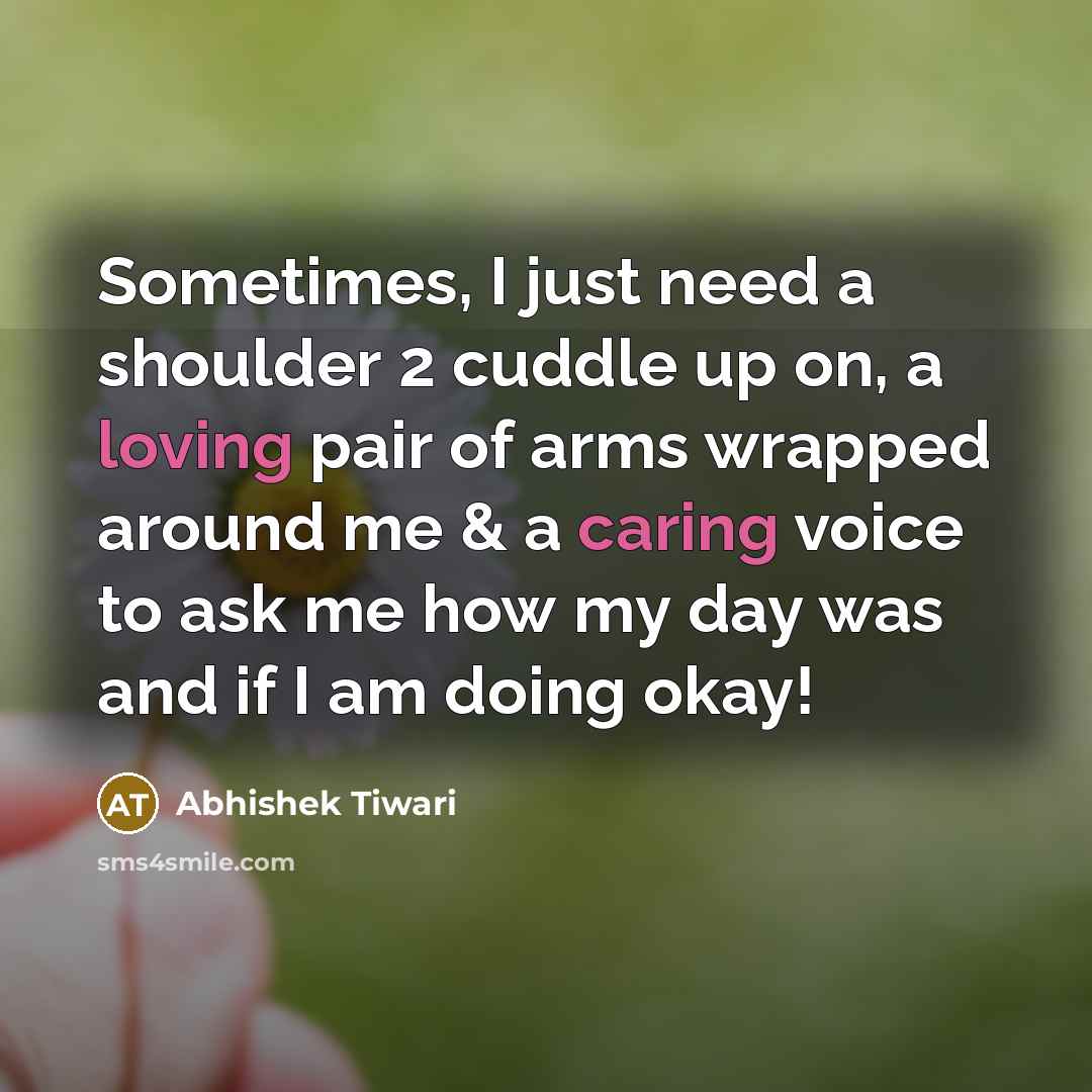 “Sometimes, I just need a shoulder 2 cuddle up on, a loving pair of arms wrapped around me & a caring voice to ask me how my day was and if I am doing okay!” quote by Abhishek Tiwari