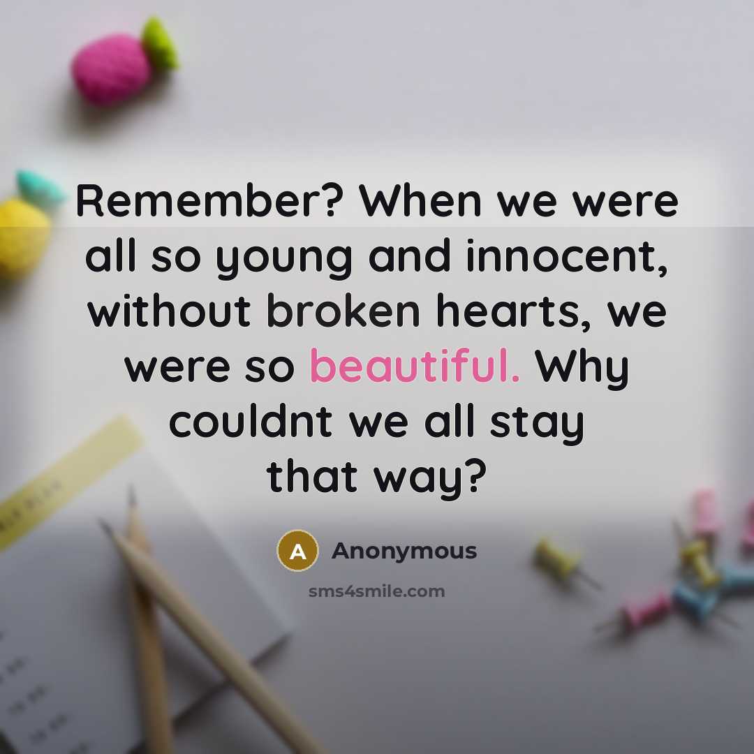 “Remember? When we were all so young and innocent, without broken hearts, we were so beautiful. Why couldnt we all stay that way?” quote by Anonymous