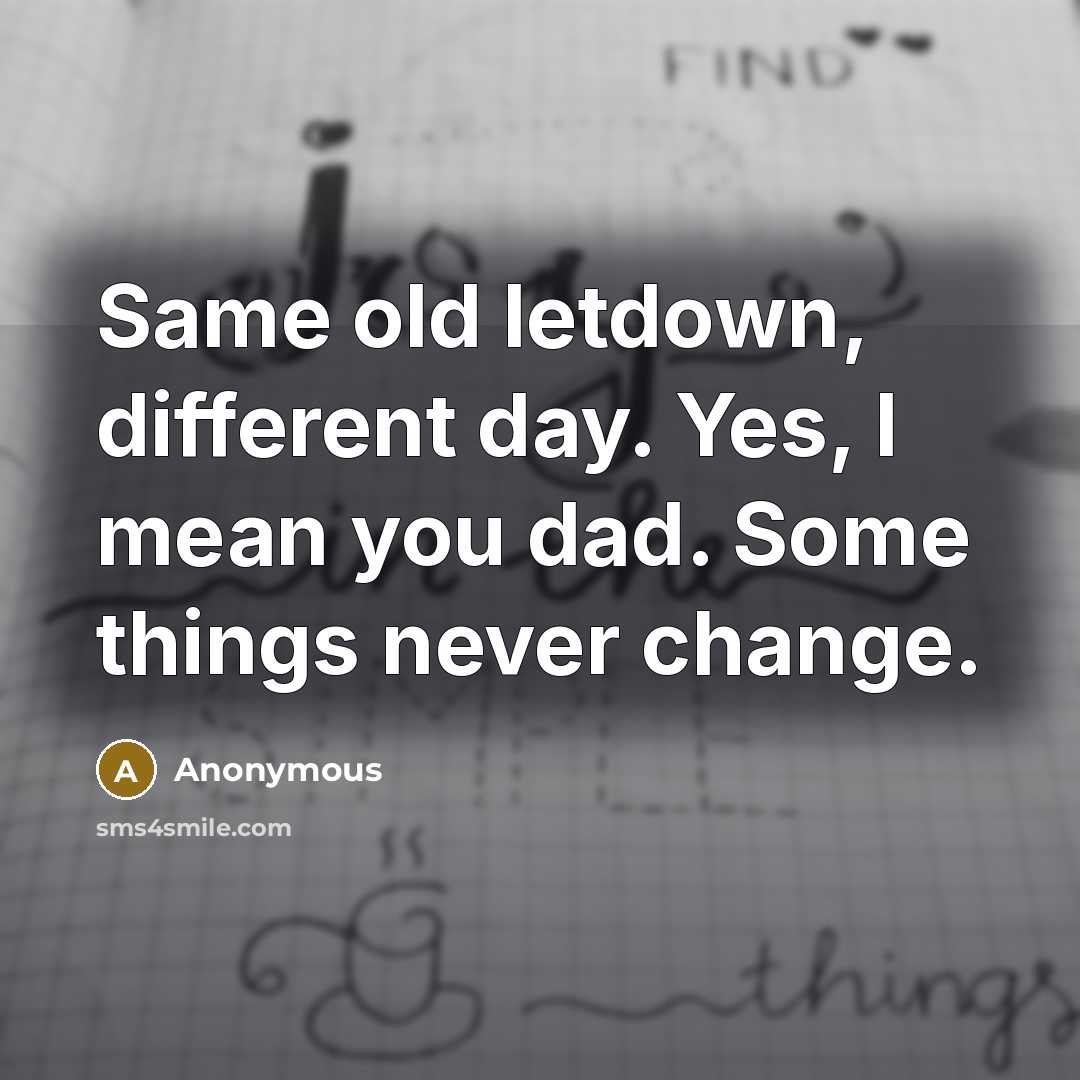 “Same old letdown, different day. Yes, I mean you dad. Some things never change.” quote by Anonymous