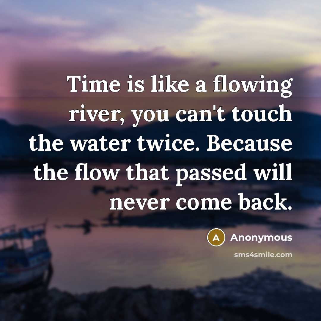 “Time is like a flowing river, you can't touch the water twice. Because the flow that passed will never come back.” quote by Anonymous