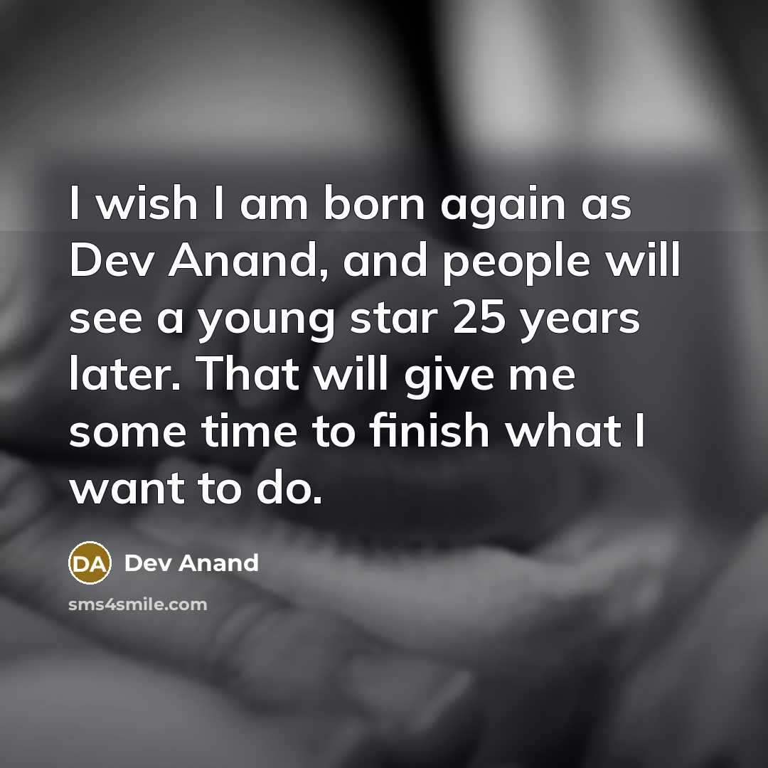 “I wish I am born again as Dev Anand, and people will see a young star 25 years later. That will give me some time to finish what I want to do.” quote by Dev Anand