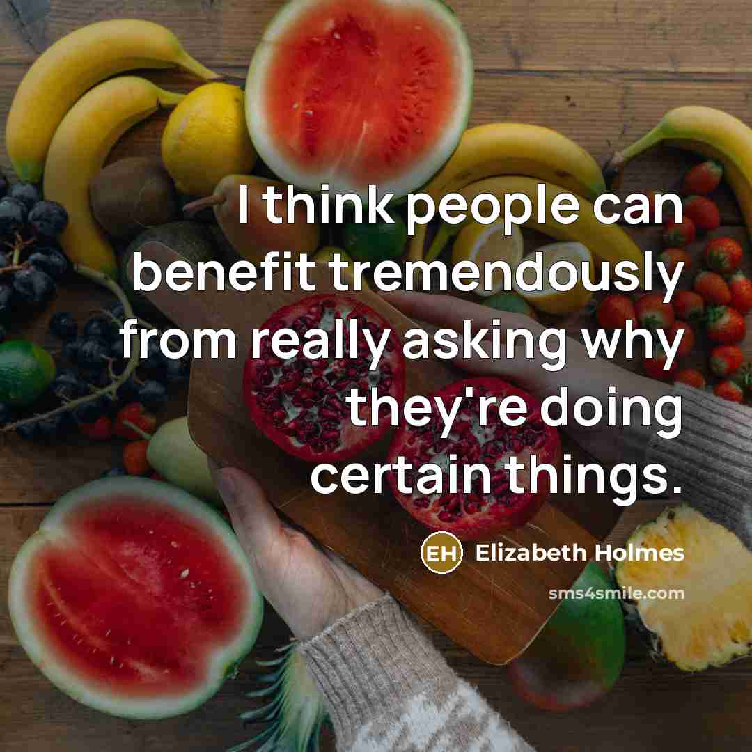 “I think people can benefit tremendously from really asking why they're doing certain things.” quote by Elizabeth Holmes
