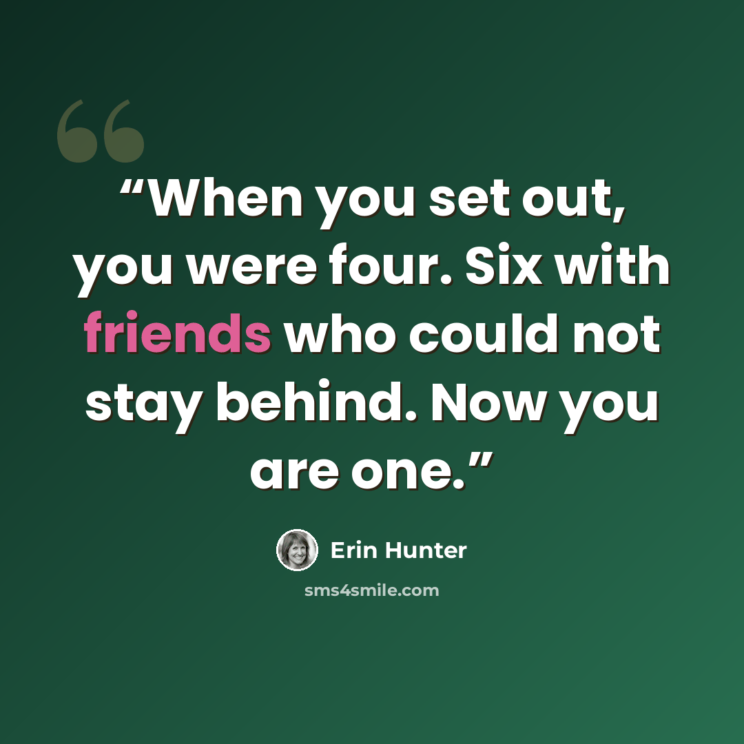 “When you set out, you were four. Six with friends who could not stay behind. Now you are one.” quote by Erin Hunter