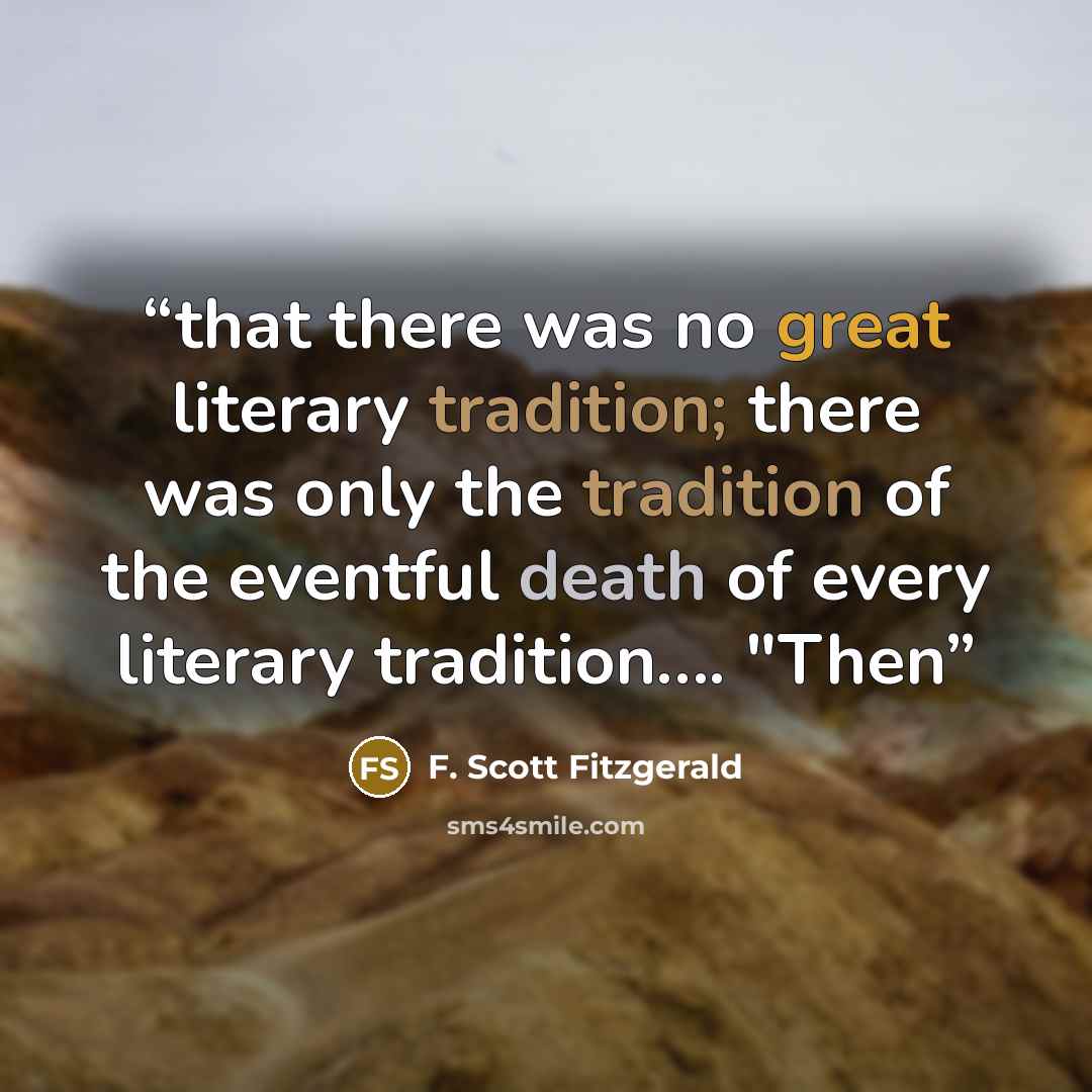 “that there was no great literary tradition; there was only the tradition of the eventful death of every literary tradition…. "Then” quote by F. Scott Fitzgerald