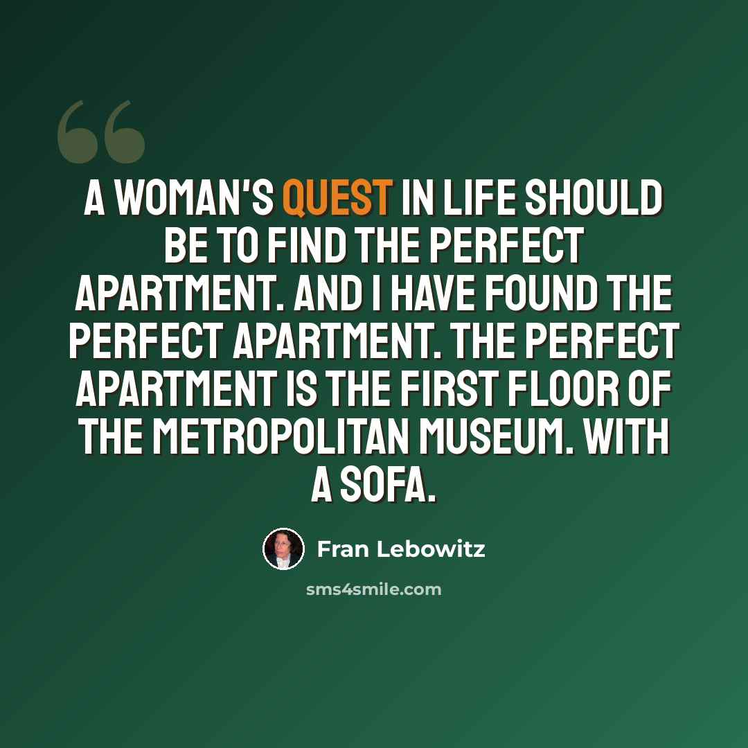 “A woman's quest in life should be to find the perfect apartment. And I have found the perfect apartment. The perfect apartment is the first floor of the Metropolitan Museum. With a sofa.” quote by Fran Lebowitz