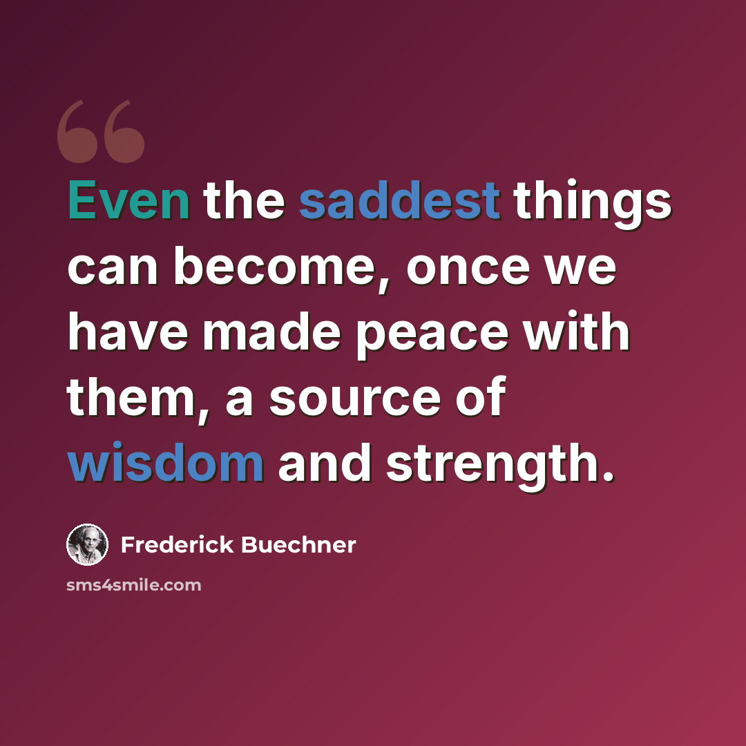 “Even the saddest things can become, once we have made peace with them, a source of wisdom and strength.” quote by Frederick Buechner