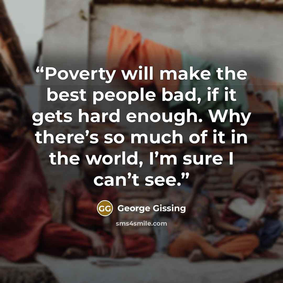 “Poverty will make the best people bad, if it gets hard enough. Why there’s so much of it in the world, I’m sure I can’t see.” quote by George Gissing