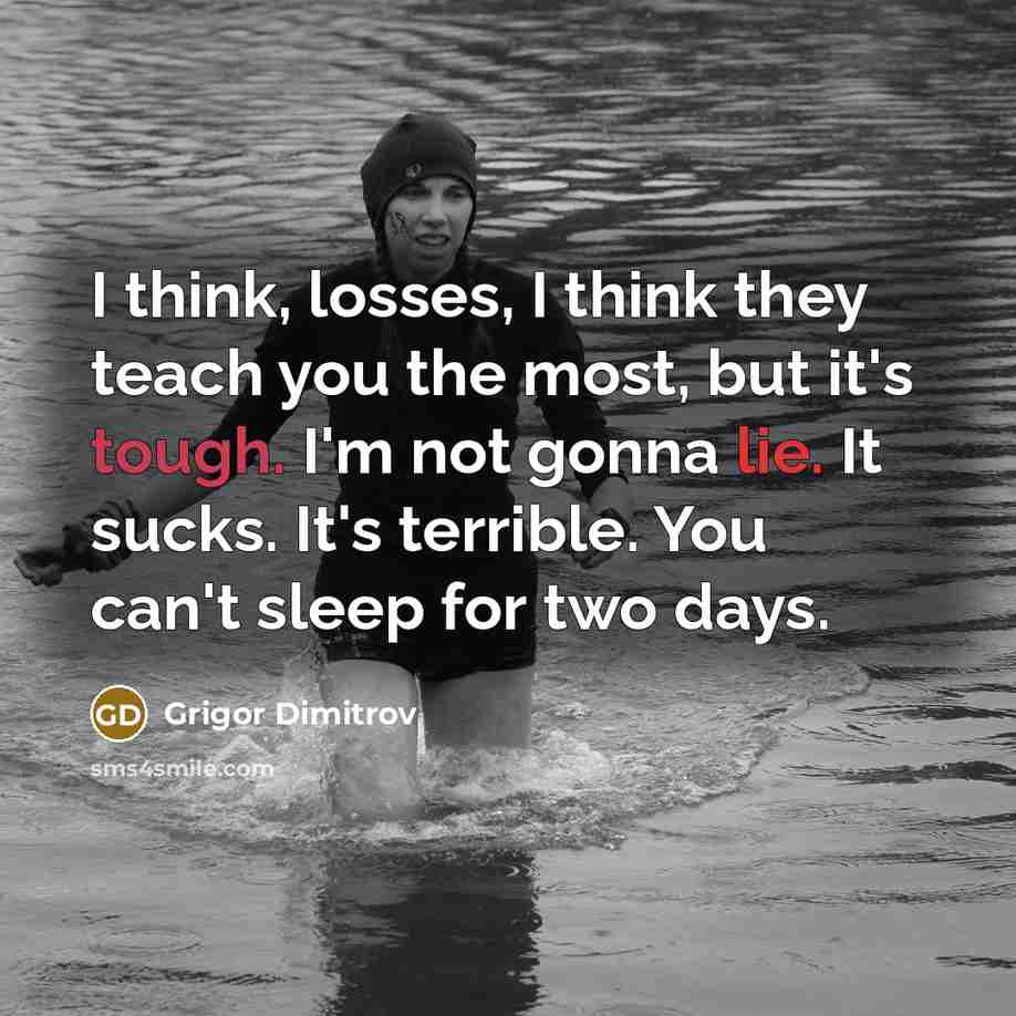 “I think, losses, I think they teach you the most, but it's tough. I'm not gonna lie. It sucks. It's terrible. You can't sleep for two days.” quote by Grigor Dimitrov