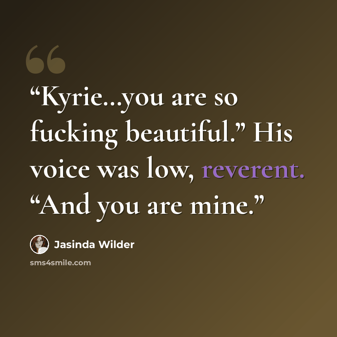 “Kyrie…you are so fucking beautiful.” His voice was low, reverent. “And you are mine.” quote by Jasinda Wilder