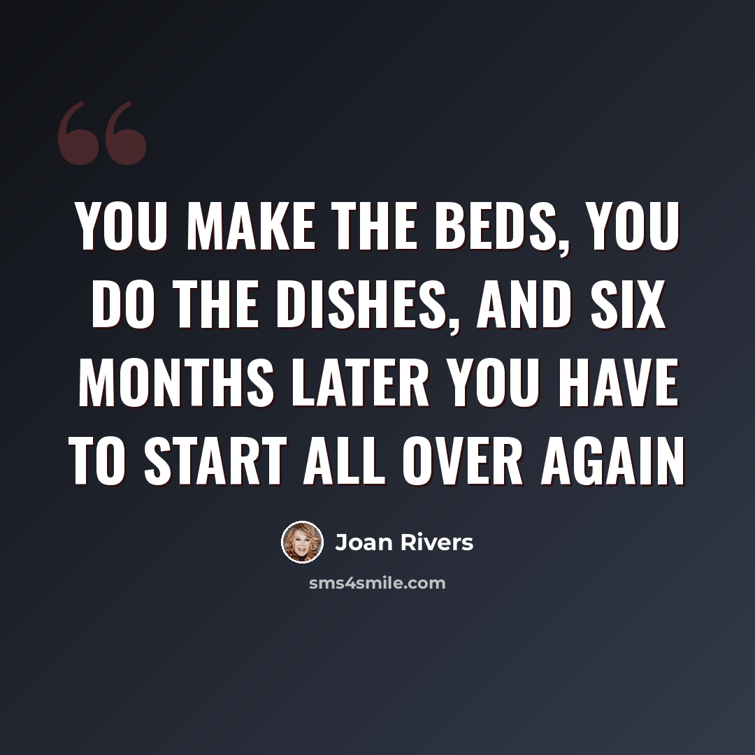 “You make the beds, you do the dishes, and six months later you have to start all over again” quote by Joan Rivers