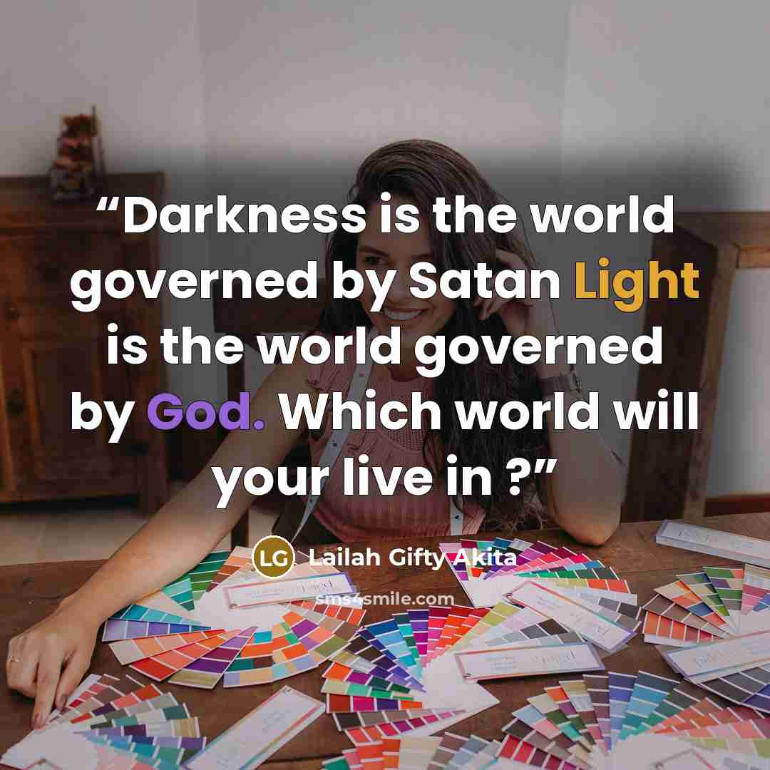 “Darkness is the world governed by Satan Light is the world governed by God. Which world will your live in ?” quote by Lailah Gifty Akita