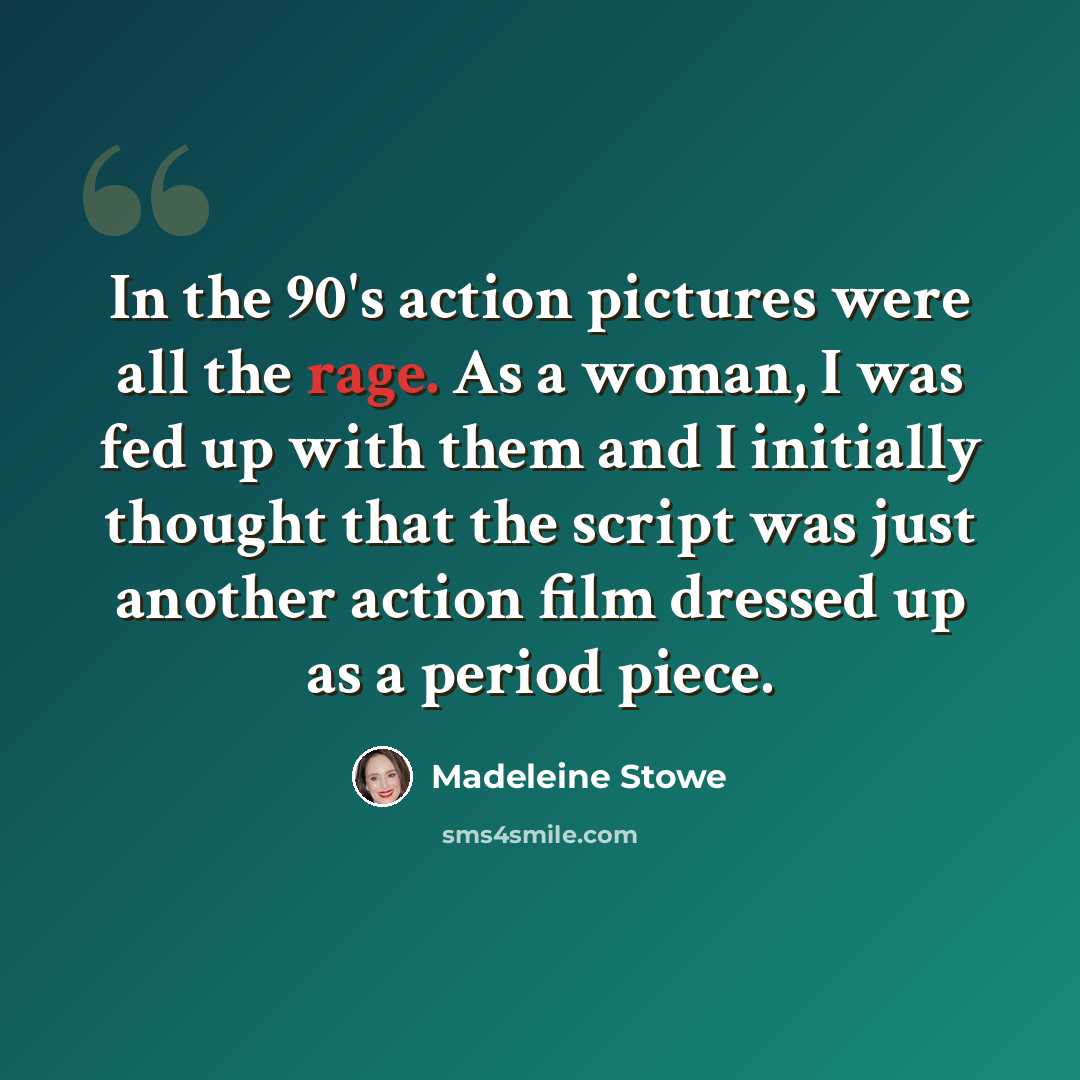 “In the 90's action pictures were all the rage. As a woman, I was fed up with them and I initially thought that the script was just another action film dressed up as a period piece.” quote by Madeleine Stowe