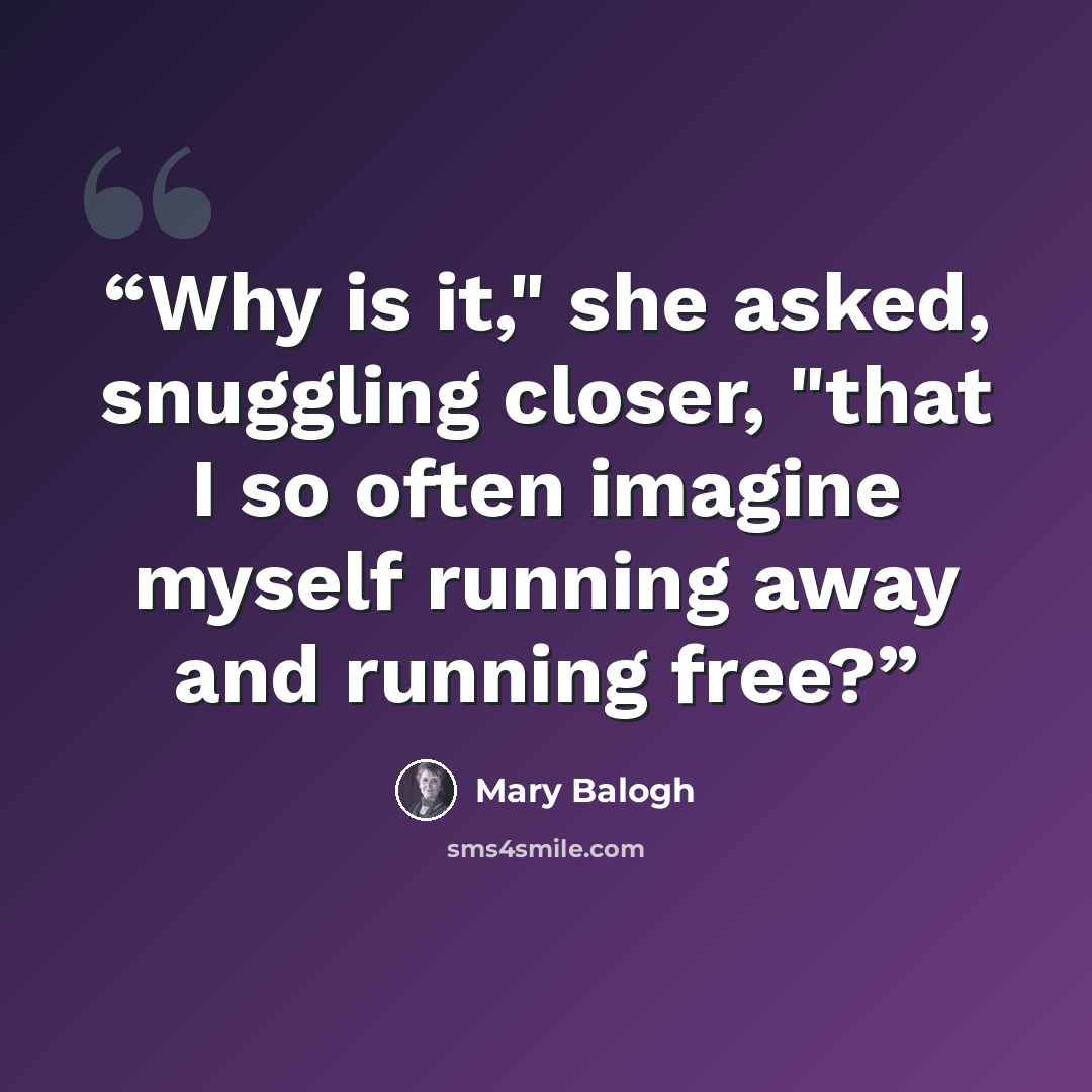 “Why is it," she asked, snuggling closer, "that I so often imagine myself running away and running free?” quote by Mary Balogh