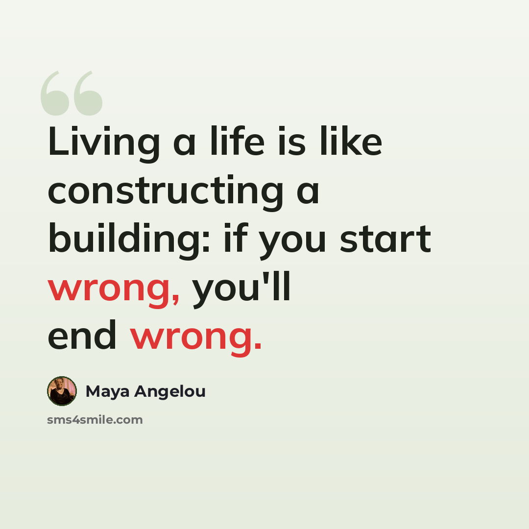 “Living a life is like constructing a building: if you start wrong, you'll end wrong.” quote by Maya Angelou