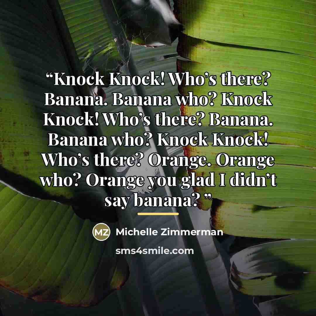 “Knock Knock! Who’s there? Banana. Banana who? Knock Knock! Who’s there? Banana. Banana who? Knock Knock! Who’s there? Orange. Orange who? Orange you glad I didn’t say banana?” quote by Michelle Zimmerman