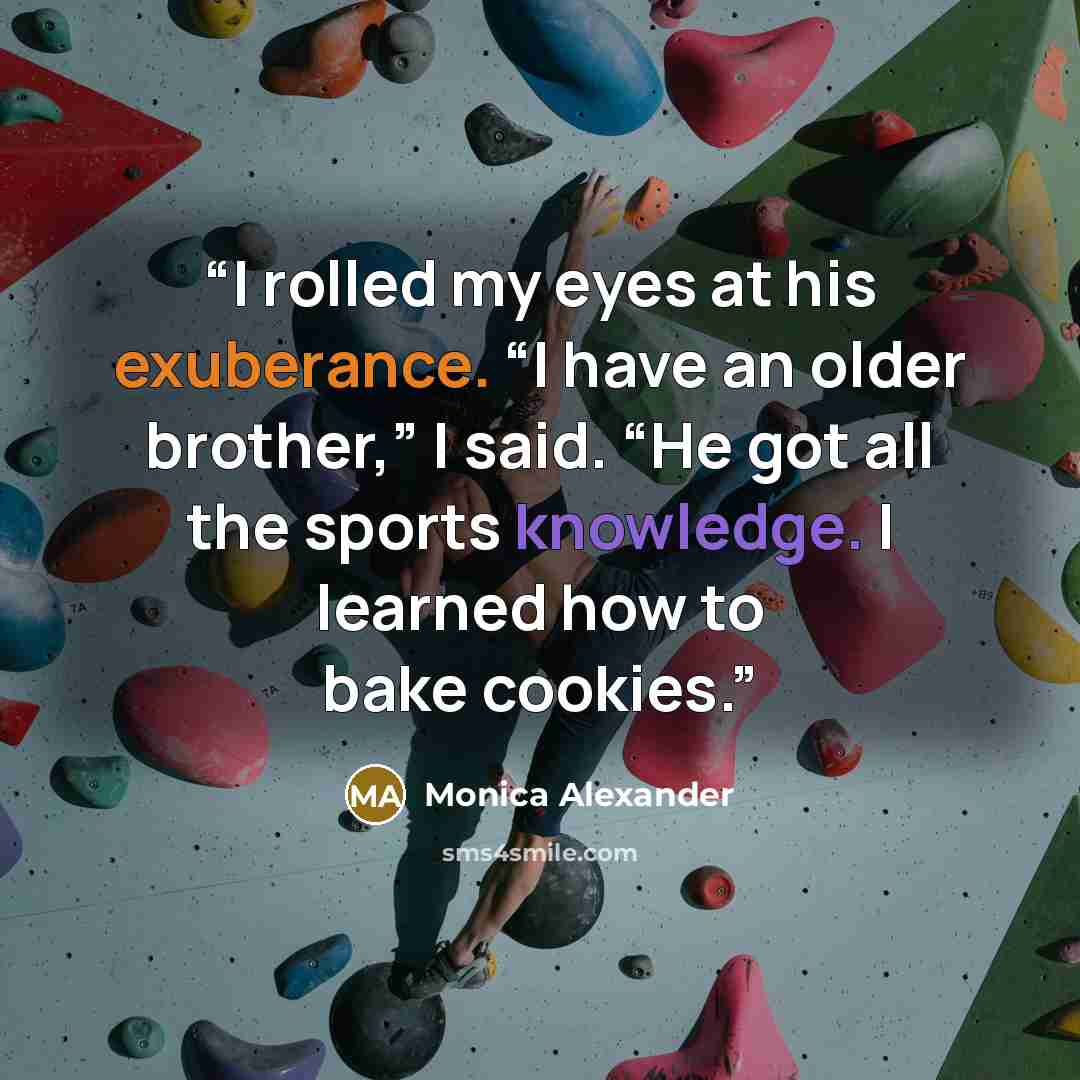 “I rolled my eyes at his exuberance. “I have an older brother,” I said. “He got all the sports knowledge. I learned how to bake cookies.” quote by Monica Alexander