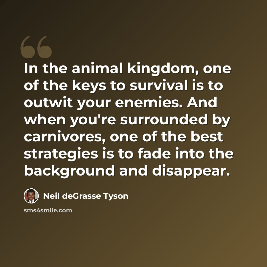 “In the animal kingdom, one of the keys to survival is to outwit your enemies. And when you're surrounded by carnivores, one of the best strategies is to fade into the background and disappear.” quote by Neil deGrasse Tyson
