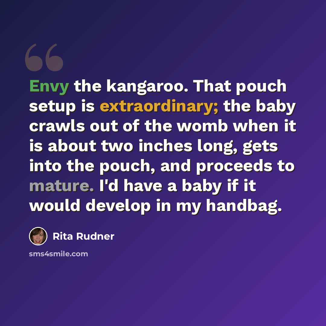“Envy the kangaroo. That pouch setup is extraordinary; the baby crawls out of the womb when it is about two inches long, gets into the pouch, and proceeds to mature. I'd have a baby if it would develop in my handbag.” quote by Rita Rudner