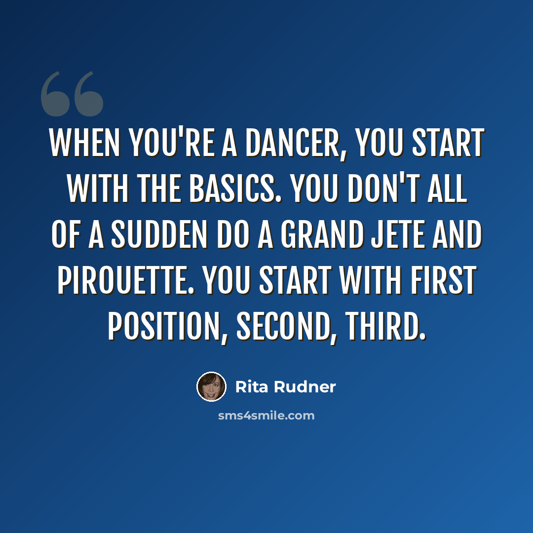 “When you're a dancer, you start with the basics. You don't all of a sudden do a grand jete and pirouette. You start with first position, second, third.” quote by Rita Rudner