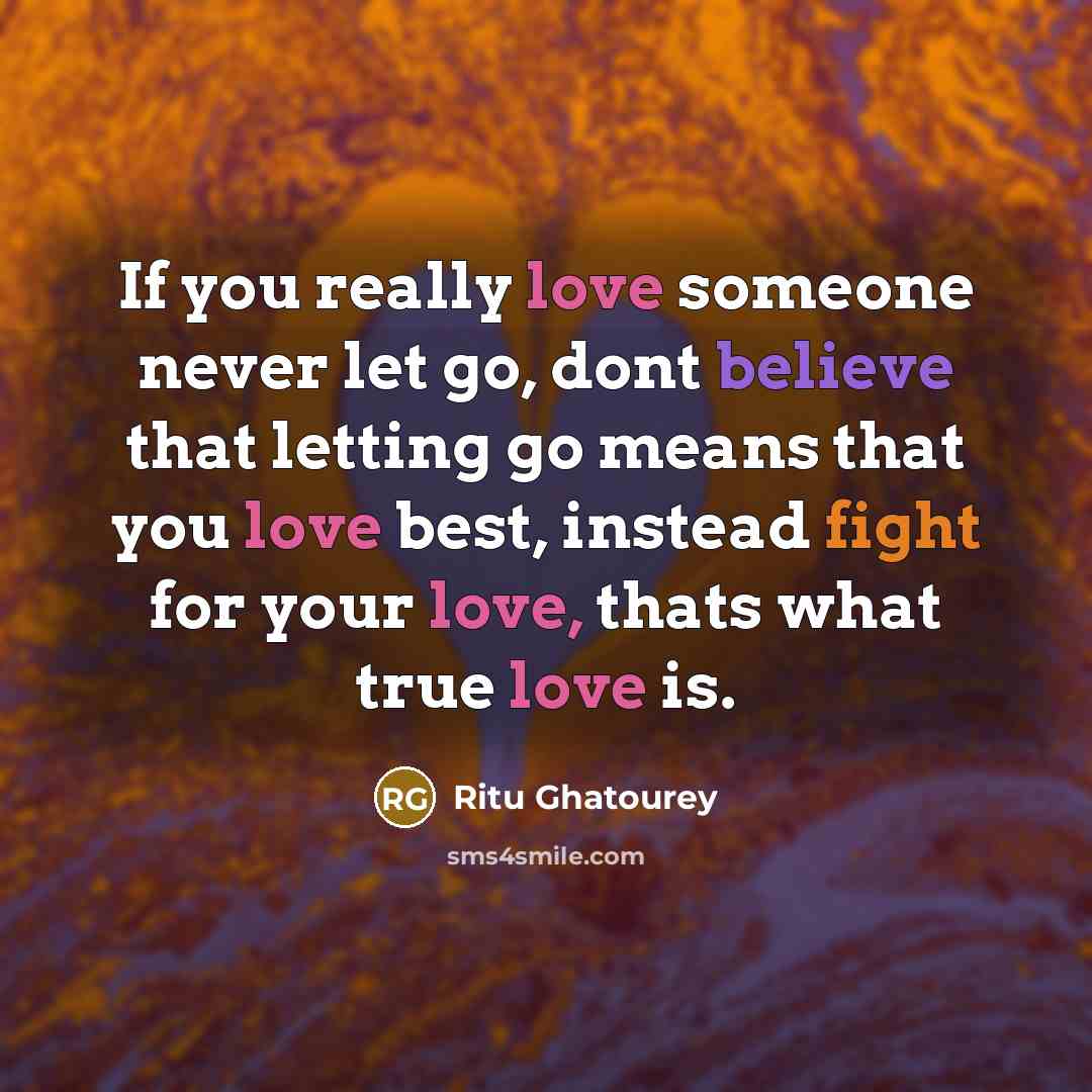 “If you really love someone never let go, dont believe that letting go means that you love best, instead fight for your love, thats what true love is.” quote by Ritu Ghatourey
