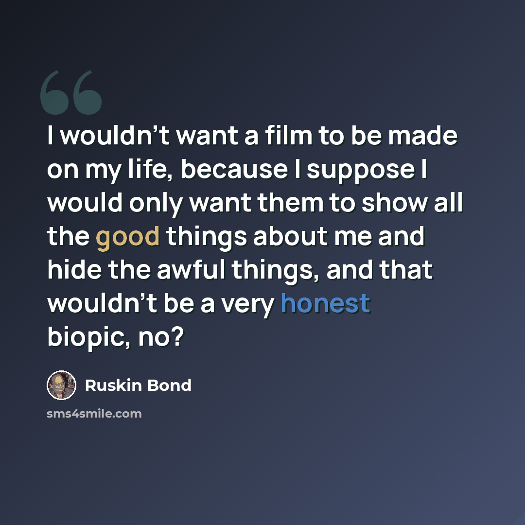 “I wouldn't want a film to be made on my life, because I suppose I would only want them to show all the good things about me and hide the awful things, and that wouldn't be a very honest biopic, no?” quote by Ruskin Bond