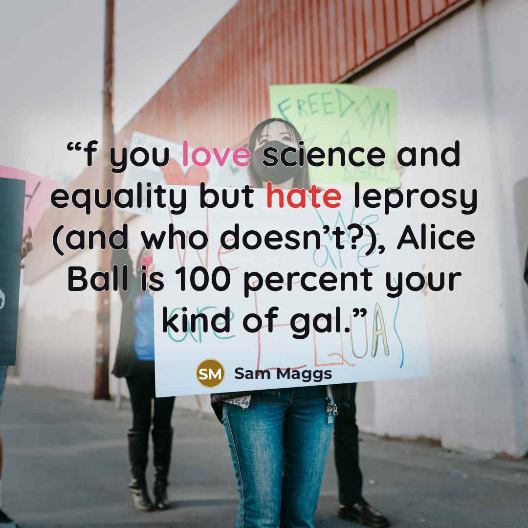 “f you love science and equality but hate leprosy (and who doesn’t?), Alice Ball is 100 percent your kind of gal.” quote by Sam Maggs