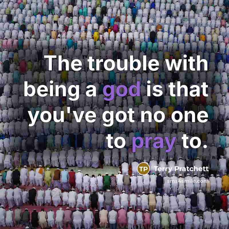 “The trouble with being a god is that you've got no one to pray to.” quote by Terry Pratchett