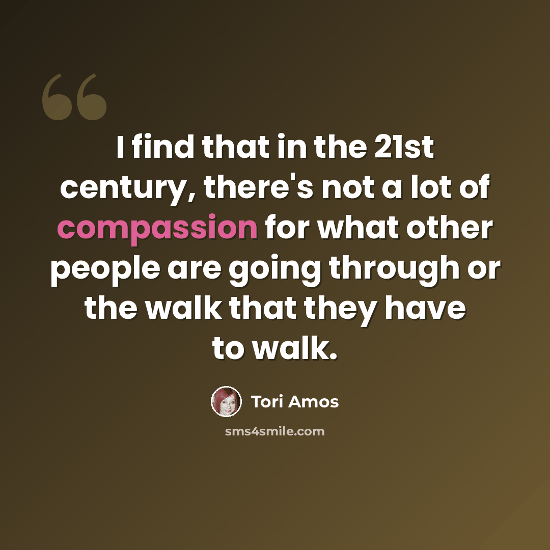 “I find that in the 21st century, there's not a lot of compassion for what other people are going through or the walk that they have to walk.” quote by Tori Amos