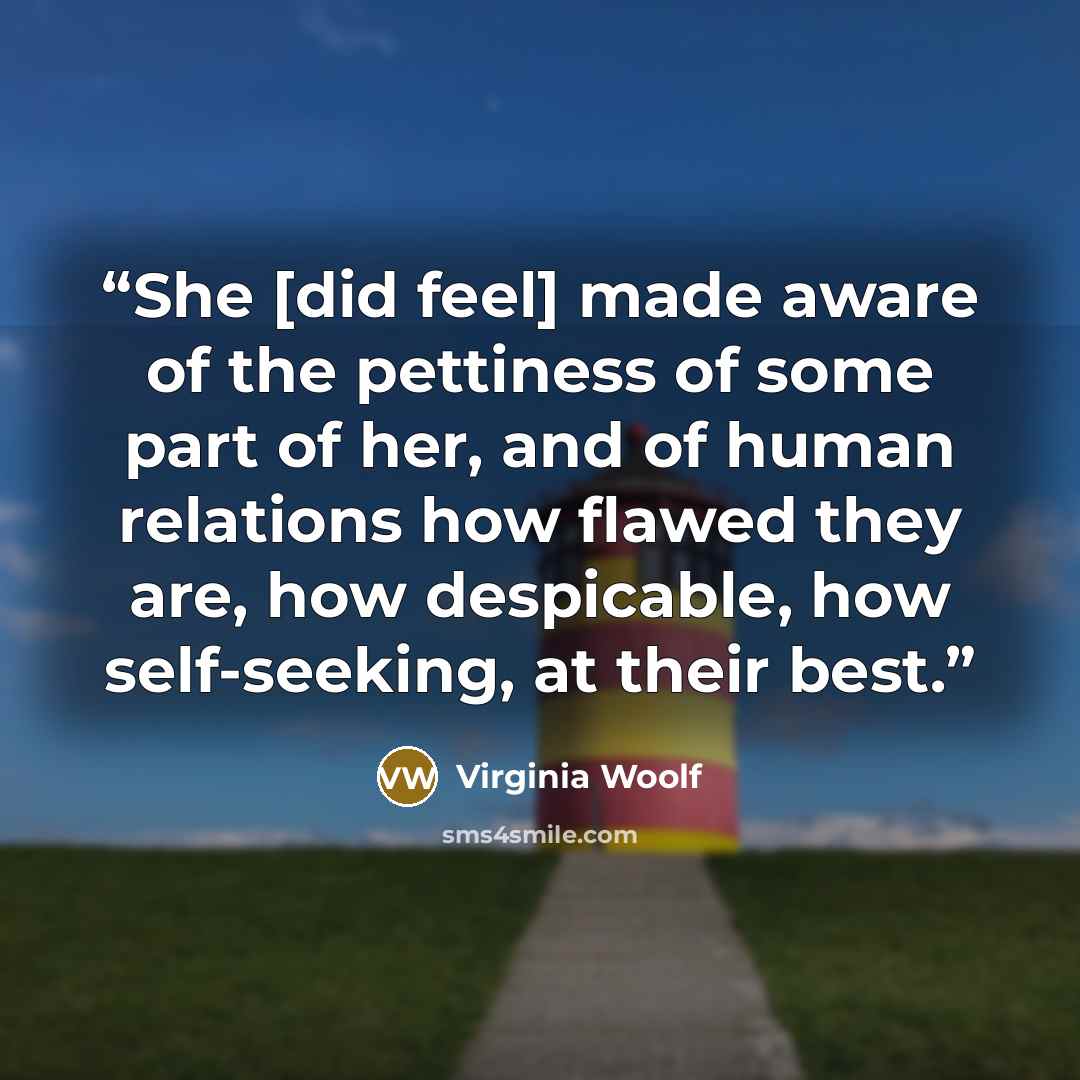 “She [did feel] made aware of the pettiness of some part of her, and of human relations how flawed they are, how despicable, how self-seeking, at their best.” quote by Virginia Woolf