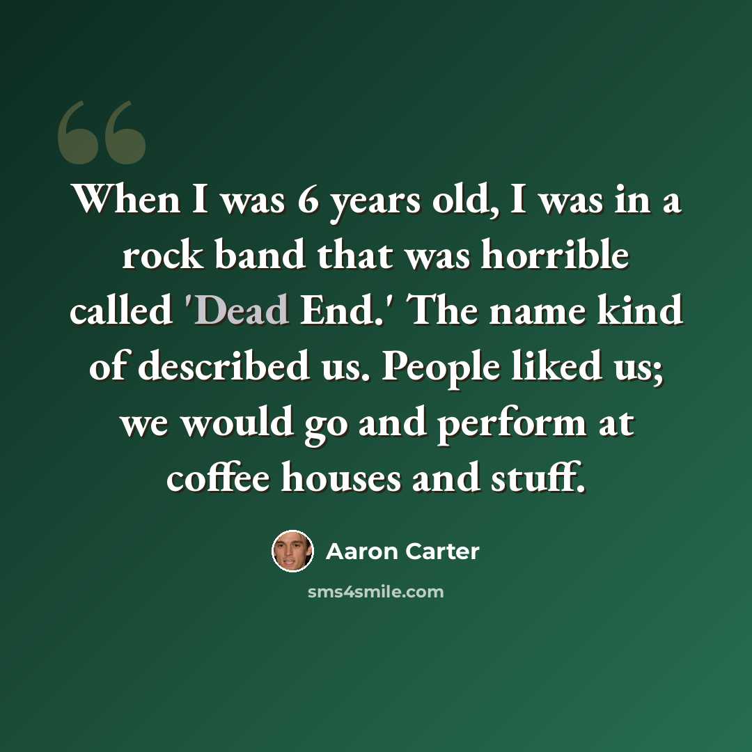 “When I was 6 years old, I was in a rock band that was horrible called 'Dead End.' The name kind of described us. People liked us; we would go and perform at coffee houses and stuff.” quote by Aaron Carter